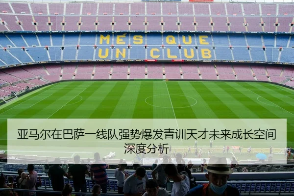 亚马尔在巴萨一线队强势爆发青训天才未来成长空间深度分析
