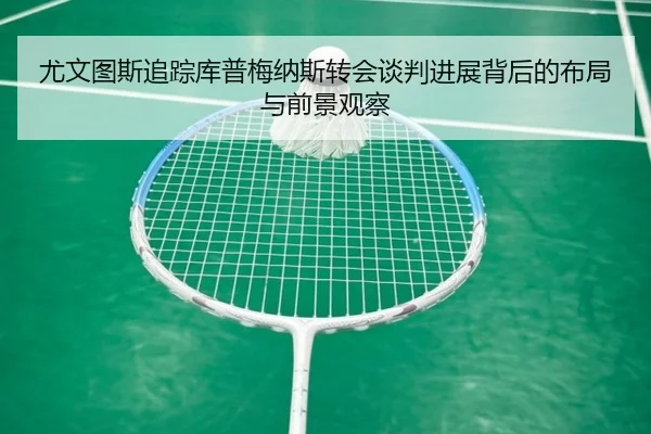 尤文图斯追踪库普梅纳斯转会谈判进展背后的布局与前景观察