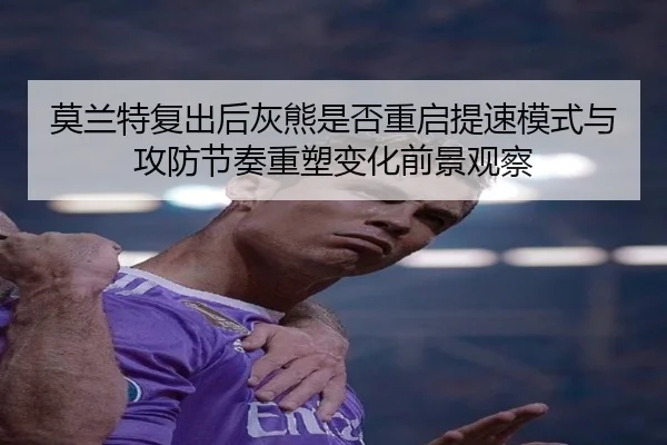 莫兰特复出后灰熊是否重启提速模式与攻防节奏重塑变化前景观察
