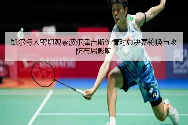凯尔特人密切观察波尔津吉斯伤情对总决赛轮换与攻防布局影响
