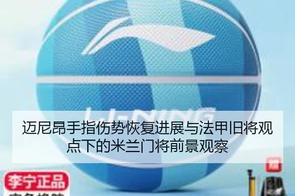 迈尼昂手指伤势恢复进展与法甲旧将观点下的米兰门将前景观察
