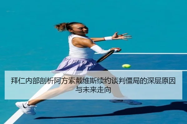 拜仁内部剖析阿方索戴维斯续约谈判僵局的深层原因与未来走向