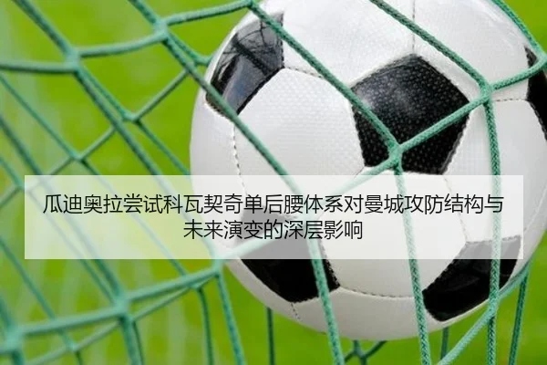 瓜迪奥拉尝试科瓦契奇单后腰体系对曼城攻防结构与未来演变的深层影响