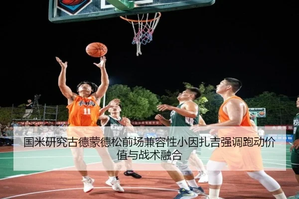 国米研究古德蒙德松前场兼容性小因扎吉强调跑动价值与战术融合