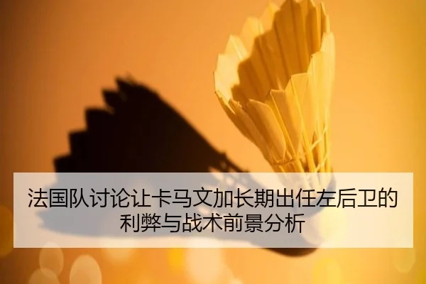 法国队讨论让卡马文加长期出任左后卫的利弊与战术前景分析