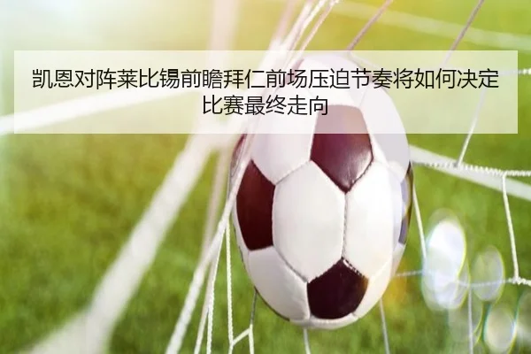 凯恩对阵莱比锡前瞻拜仁前场压迫节奏将如何决定比赛最终走向
