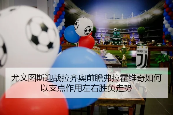 尤文图斯迎战拉齐奥前瞻弗拉霍维奇如何以支点作用左右胜负走势